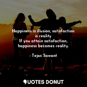  Happiness is illusion, satisfaction is reality
If you attain satisfaction, happi... - Tejas Sawant - Quotes Donut