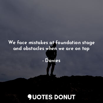 We face mistakes at foundation stage and obstacles when we are on top