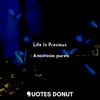  Life Is Precious... - Anastasia purea - Quotes Donut