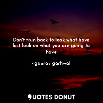 Don't trun back to look what have lost look on what you are going to have