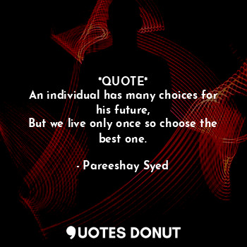  *QUOTE*
An individual has many choices for his future,
But we live only once so ... - Pareeshay Syed - Quotes Donut