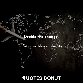 Decide the change.
