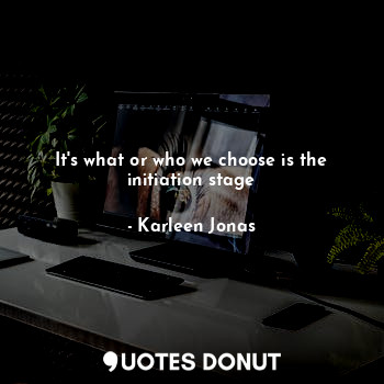  It's what or who we choose is the initiation stage... - Karleen Jonas - Quotes Donut