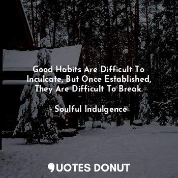 Good Habits Are Difficult To Inculcate, But Once Established, They Are Difficult To Break.