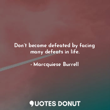 Don’t become defeated by facing many defeats in life.
