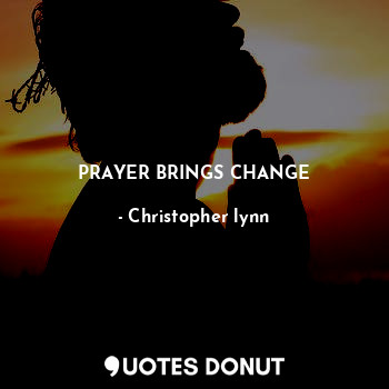 PRAYER BRINGS CHANGE