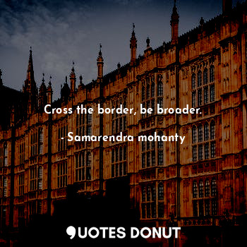  Cross the border, be broader.... - Samarendra mohanty - Quotes Donut