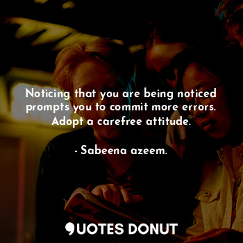 Noticing that you are being noticed prompts you to commit more errors. Adopt a carefree attitude.