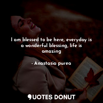  I am blessed to be here, everyday is a wonderful blessing, life is amazing... - Anastasia purea - Quotes Donut