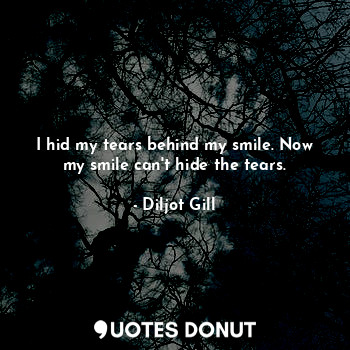  I hid my tears behind my smile. Now my smile can't hide the tears.... - Diljot Gill - Quotes Donut