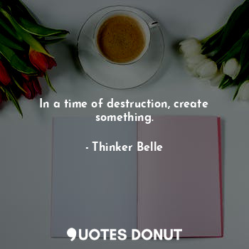 In a time of destruction, create something.... - Thinker Belle - Quotes Donut