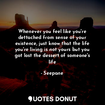 Whenever you feel like you're dettached from sense of your existence, just know that the life you're living is not yours but you got lost the dessert of someone's life