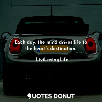 Each day, the mind drives life to the heart's destination.