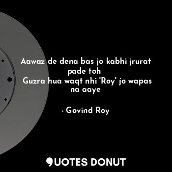 Aawaz de dena bas jo kabhi jrurat pade toh 
 Guzra hua waqt nhi 'Roy' jo wapas n... - Govind Roy - Quotes Donut