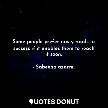 Some people prefer nasty roads to success if it enables them to reach it soon.