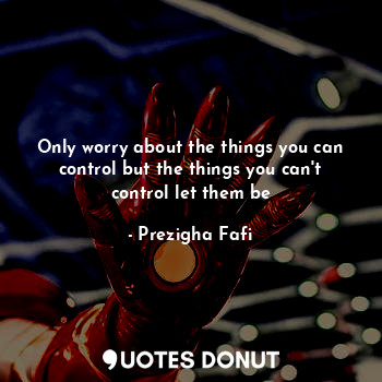 Only worry about the things you can control but the things you can't control let them be