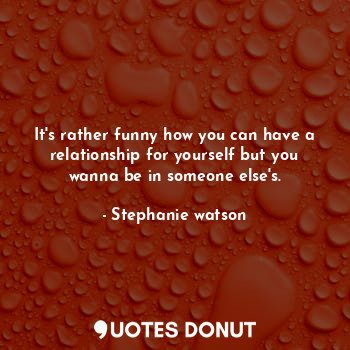  It's rather funny how you can have a relationship for yourself but you wanna be ... - Stephanie watson - Quotes Donut