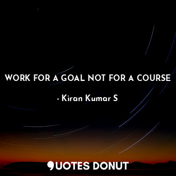 WORK FOR A GOAL NOT FOR A COURSE