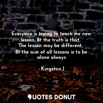  Everyone is trying to teach me new lesson, Bt the truth is that, 
The lesson may... - Kingston J - Quotes Donut