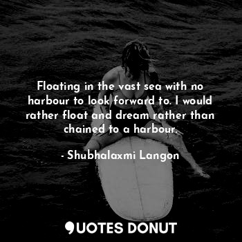 Floating in the vast sea with no harbour to look forward to. I would rather float and dream rather than chained to a harbour.