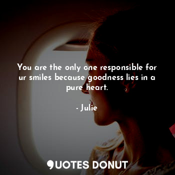 You are the only one responsible for ur smiles because goodness lies in a pure heart.
