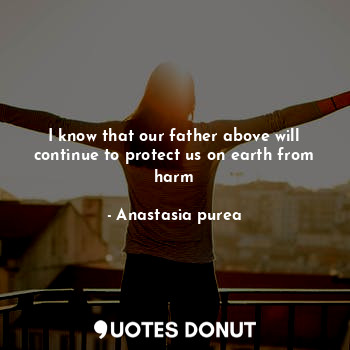  I know that our father above will continue to protect us on earth from harm... - Anastasia purea - Quotes Donut
