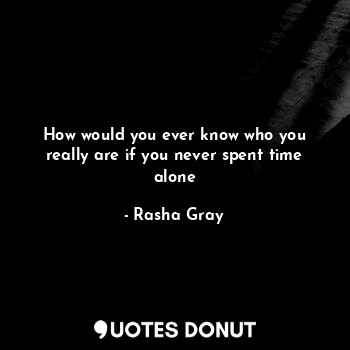 How would you ever know who you really are if you never spent time alone