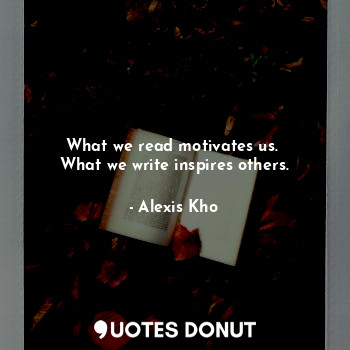  What we read motivates us. 
What we write inspires others.... - Alexis Kho - Quotes Donut