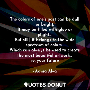  The colors of one's past can be dull or bright.
It may be filled with glee or pl... - Aaina Alva - Quotes Donut
