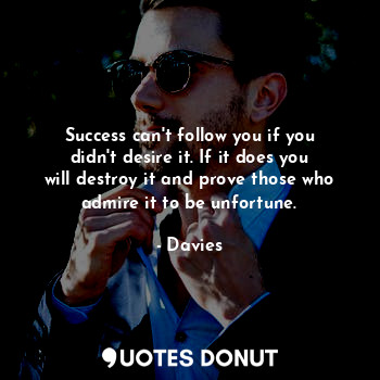  Success can't follow you if you didn't desire it. If it does you will destroy it... - Davies - Quotes Donut