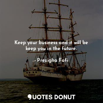 Keep your business and it will be keep you in the future.