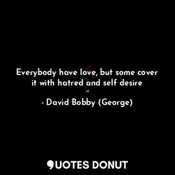  Everybody have love, but some cover it with hatred and self desire... - David Bobby (George) - Quotes Donut