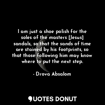  I am just a shoe polish for the soles of the masters [Jesus] sandals, so that th... - Drova Absalom - Quotes Donut