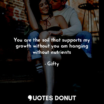  You are the soil that supports my growth without you am hanging without nutrient... - Gifty - Quotes Donut