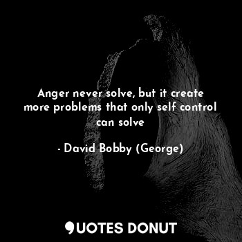  Anger never solve, but it create more problems that only self control can solve... - David Bobby (George) - Quotes Donut