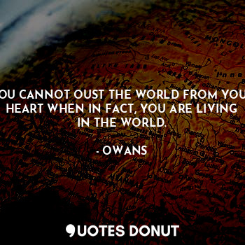 YOU CANNOT OUST THE WORLD FROM YOUR HEART WHEN IN FACT, YOU ARE LIVING IN THE WORLD.