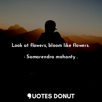 Look at flowers, bloom like flowers.