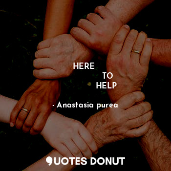  HERE 
                   TO 
                 HELP... - Anastasia purea - Quotes Donut