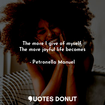  The more I give of myself,
The more joyful life becomes... - Petronella Manuel - Quotes Donut