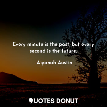 Every minute is the past, but every second is the future.