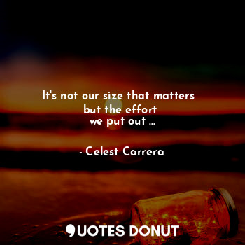  It's not our size that matters  
but the effort 
we put out ...... - Celest Carrera - Quotes Donut
