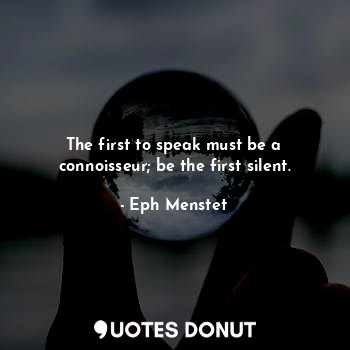 The first to speak must be a connoisseur; be the first silent.