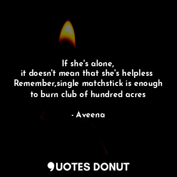  If she's alone,
it doesn't mean that she's helpless 
Remember,single matchstick ... - Aveena - Quotes Donut