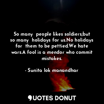  So many  people likes soldiers;but so many  holidays for us.No holidays for  the... - Sunita lok manandhar - Quotes Donut