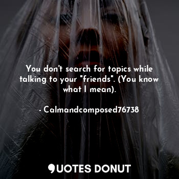  You don't search for topics while talking to your "friends". (You know what I me... - Calmandcomposed76738 - Quotes Donut