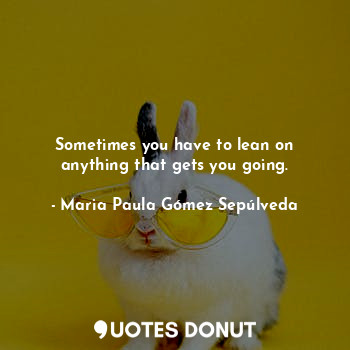  Sometimes you have to lean on anything that gets you going.... - Maria Paula Gómez Sepúlveda - Quotes Donut