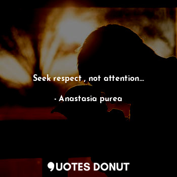 Seek respect , not attention...