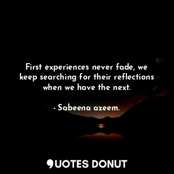  First experiences never fade, we keep searching for their reflections when we ha... - Sabeena azeem. - Quotes Donut
