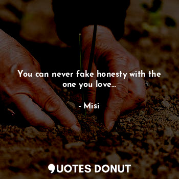 You can never fake honesty with the one you love...