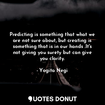 Predicting is something that what we are not sure about, but creating is somethi... - Yogita Negi - Quotes Donut